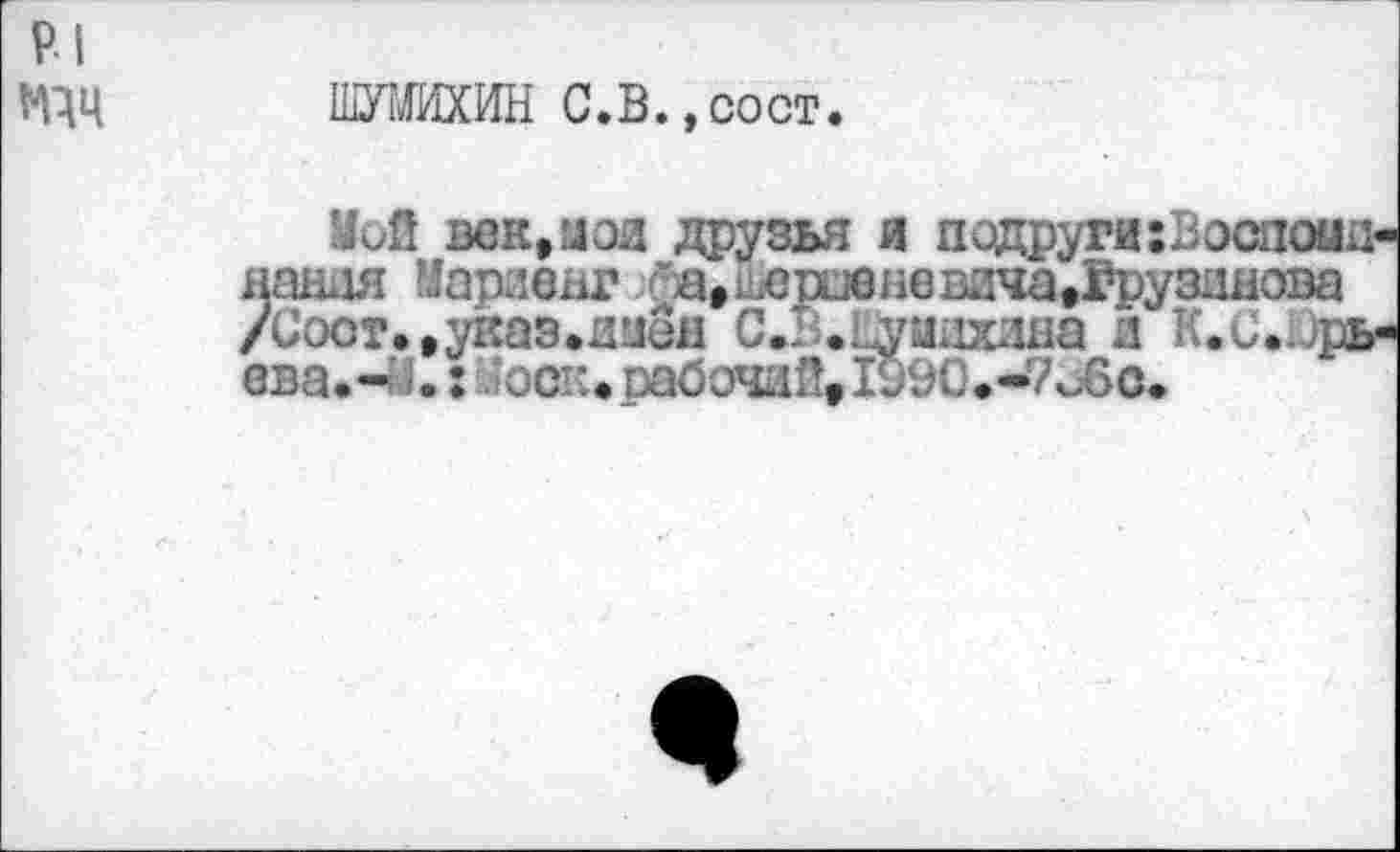 ﻿р.|
тц ШЖИХИН С.В.,сост.
Мой век,иэй друзья я подруги :Воспош1-накля Мариенг ‘ а,;-юиивневича»Грузинова /Соот.,указ.дпен С.В.ЕУИнхлна л К.С.Юрь-вва.-М.:	рабочий» 1990.-7о6сц